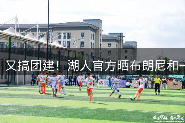 又搞团建！湖人官方晒布朗尼和一众新援打高尔夫的照片