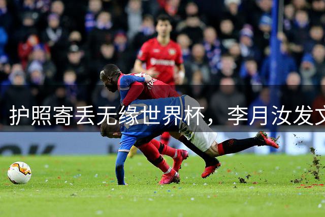 护照寄丢无缘世界杯，李月汝发文：这次运气差了点