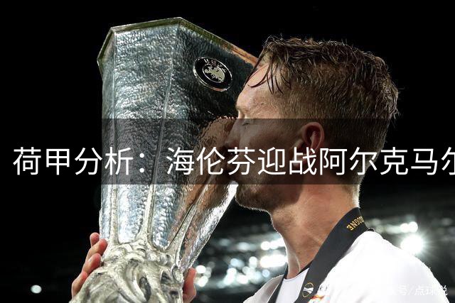 荷甲分析：海伦芬迎战阿尔克马尔，主队防守韧性或成关键