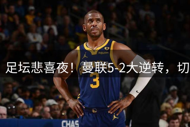 足坛悲喜夜！曼联5-2大逆转，切尔西4-3险胜，皇马4-0横扫