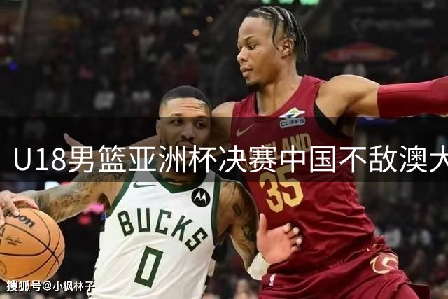 U18男篮亚洲杯决赛中国不敌澳大利亚 篮板劣势明显
